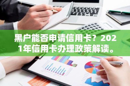 黑户能否申请信用卡？2021年信用卡办理政策解读。