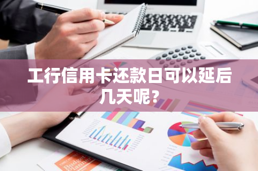 工行信用卡还款日可以延后几天呢？