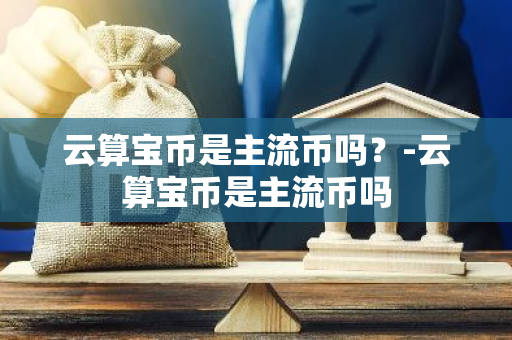 云算宝币是主流币吗？-云算宝币是主流币吗