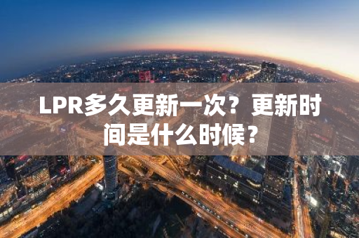 LPR多久更新一次？更新时间是什么时候？