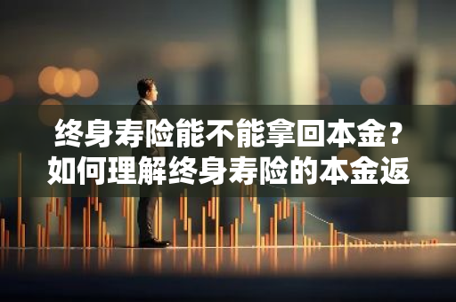 终身寿险能不能拿回本金？如何理解终身寿险的本金返还问题？