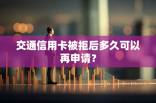 交通信用卡被拒后多久可以再申请？