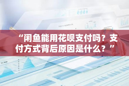 “闲鱼能用花呗支付吗？支付方式背后原因是什么？”