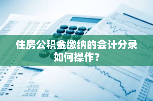 住房公积金缴纳的会计分录如何操作？