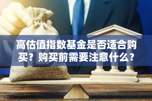 高估值指数基金是否适合购买？购买前需要注意什么？