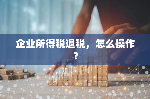 企业所得税退税，怎么操作？