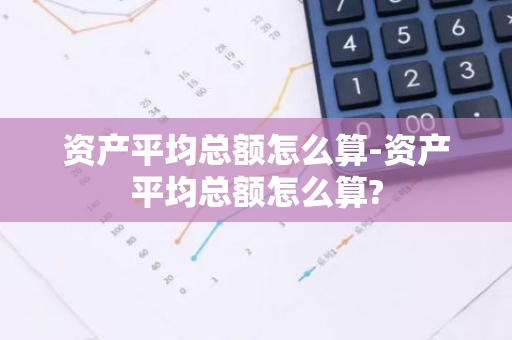 资产平均总额怎么算-资产平均总额怎么算?