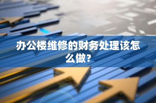 办公楼维修的财务处理该怎么做？