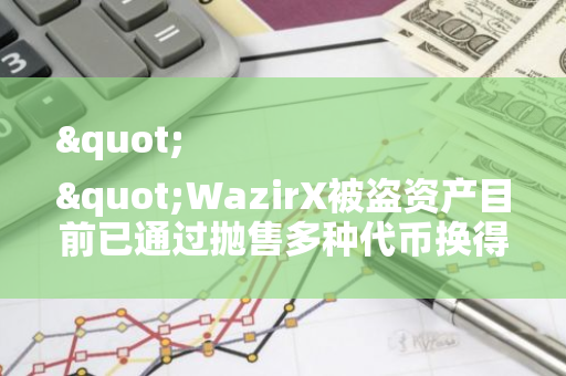 " "WazirX被盗资产目前已通过抛售多种代币换得 9,956 ETH