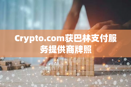 Crypto.com获巴林支付服务提供商牌照