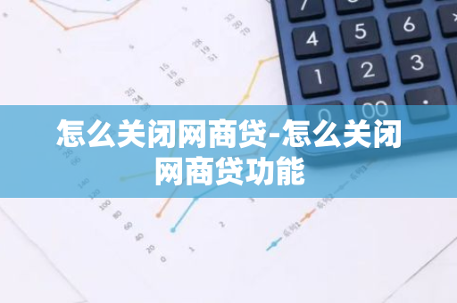 怎么关闭网商贷-怎么关闭网商贷功能