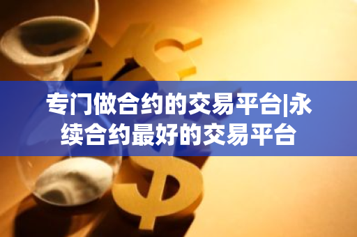 专门做合约的交易平台|永续合约最好的交易平台