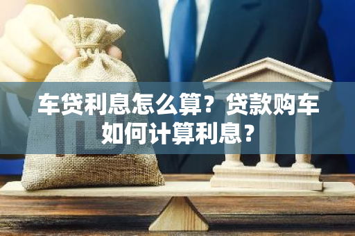 车贷利息怎么算？贷款购车如何计算利息？