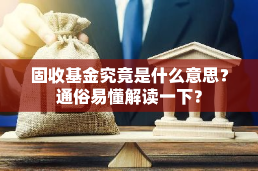 固收基金究竟是什么意思？通俗易懂解读一下？