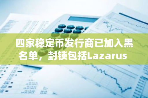 四家稳定币发行商已加入黑名单，封锁包括Lazarus Group在内的两个特定地址