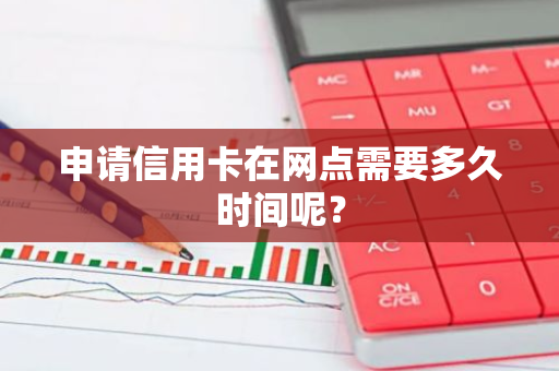 申请信用卡在网点需要多久时间呢？