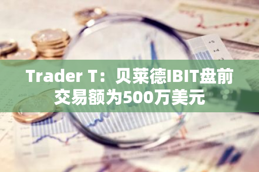 Trader T：贝莱德IBIT盘前交易额为500万美元