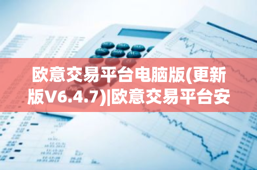 欧意交易平台电脑版(更新版V6.4.7)|欧意交易平台安全吗