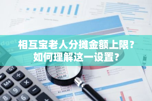 相互宝老人分摊金额上限？如何理解这一设置？