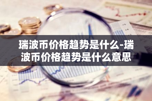 瑞波币价格趋势是什么-瑞波币价格趋势是什么意思