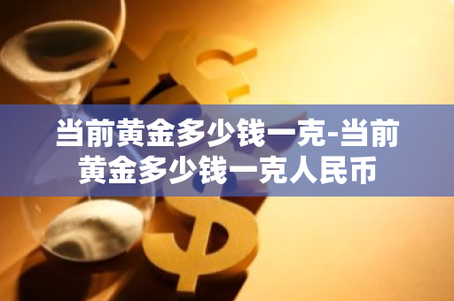 当前黄金多少钱一克-当前黄金多少钱一克人民币