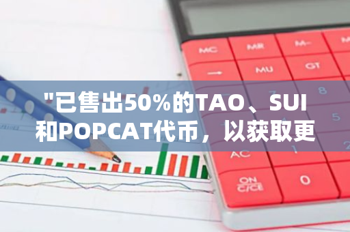 "已售出50%的TAO、SUI和POPCAT代币，以获取更多ETH：一项重大战略决策"