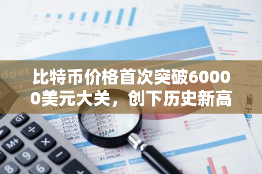 比特币价格首次突破60000美元大关，创下历史新高，引发全球关注