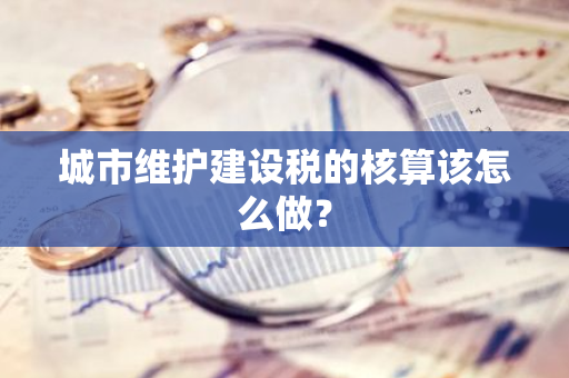 城市维护建设税的核算该怎么做？