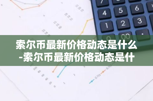 索尔币最新价格动态是什么-索尔币最新价格动态是什么时候的