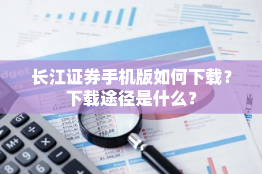 长江证券手机版如何下载？下载途径是什么？