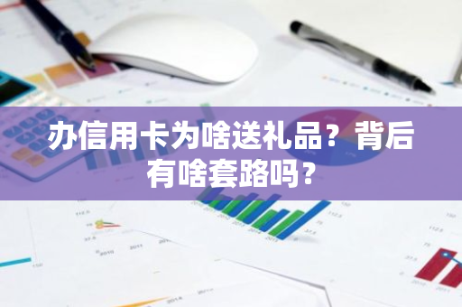 办信用卡为啥送礼品？背后有啥套路吗？