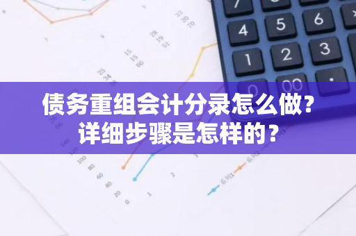 债务重组会计分录怎么做？详细步骤是怎样的？