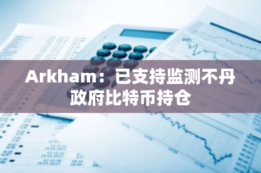 Arkham：已支持监测不丹政府比特币持仓