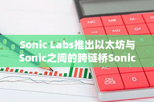 Sonic Labs推出以太坊与Sonic之间的跨链桥Sonic Gateway