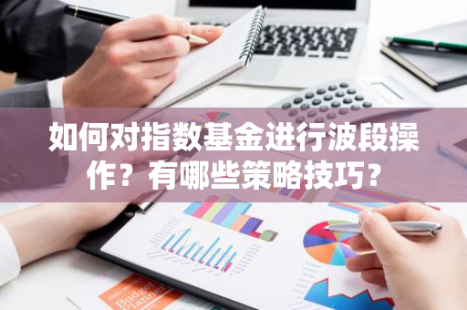 如何对指数基金进行波段操作？有哪些策略技巧？