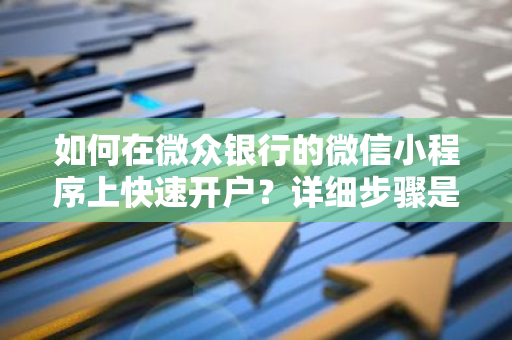 如何在微众银行的微信小程序上快速开户？详细步骤是怎样的？