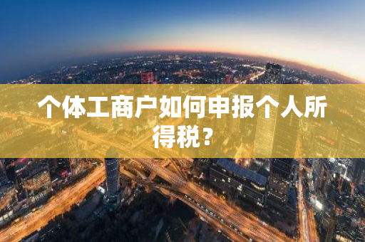 个体工商户如何申报个人所得税？