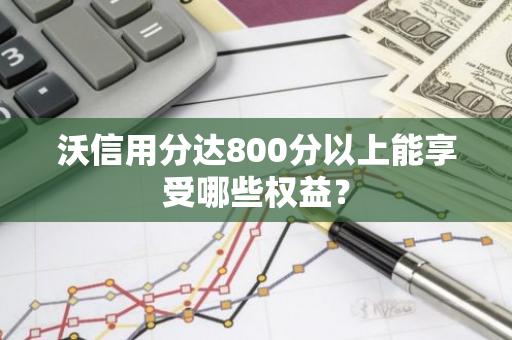 沃信用分达800分以上能享受哪些权益？