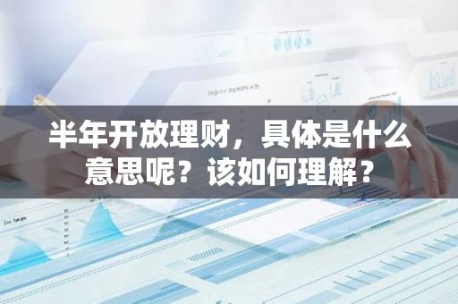 半年开放理财，具体是什么意思呢？该如何理解？