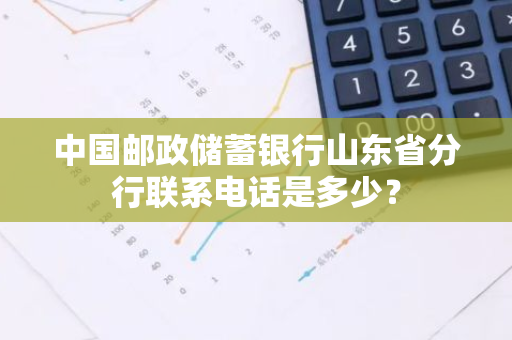 中国邮政储蓄银行山东省分行联系电话是多少？