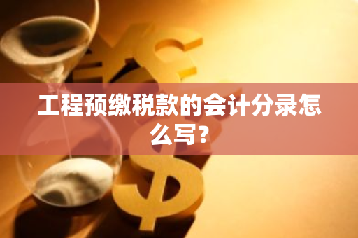 工程预缴税款的会计分录怎么写？