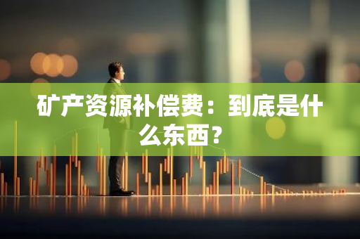 矿产资源补偿费：到底是什么东西？