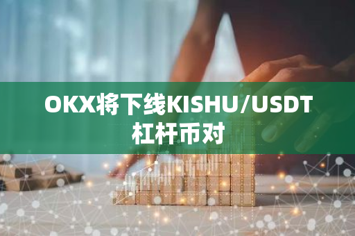 OKX将下线KISHU/USDT杠杆币对