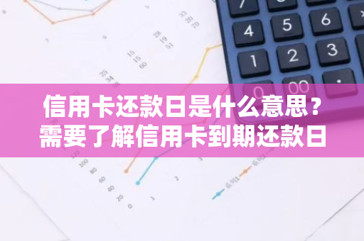 信用卡还款日是什么意思？需要了解信用卡到期还款日的含义吗？