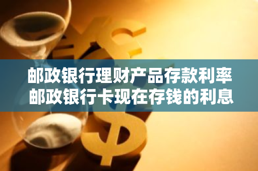 邮政银行理财产品存款利率 邮政银行卡现在存钱的利息是多少