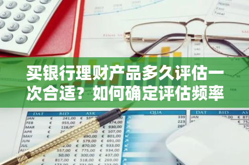 买银行理财产品多久评估一次合适？如何确定评估频率？