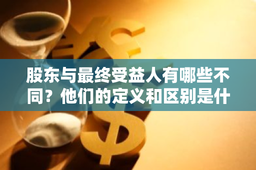 股东与最终受益人有哪些不同？他们的定义和区别是什么？