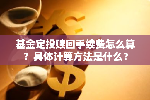 基金定投赎回手续费怎么算？具体计算方法是什么？