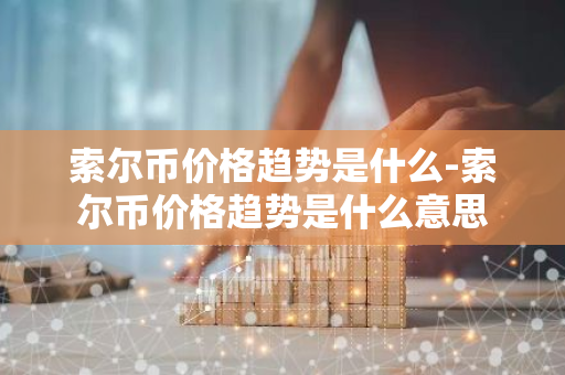 索尔币价格趋势是什么-索尔币价格趋势是什么意思