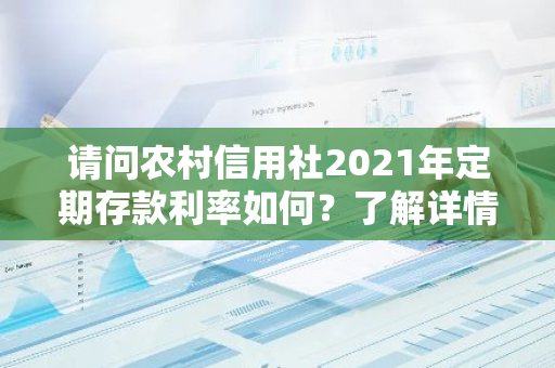 请问农村信用社2021年定期存款利率如何？了解详情！